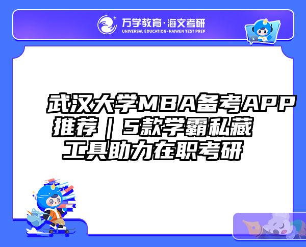 武汉大学MBA备考APP推荐｜5款学霸私藏工具助力在职考研