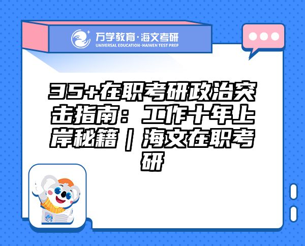 35+在职考研政治突击指南：工作十年上岸秘籍｜海文在职考研