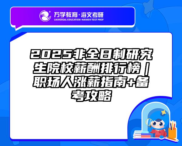 2025非全日制研究生院校薪酬排行榜｜职场人涨薪指南+备考攻略
