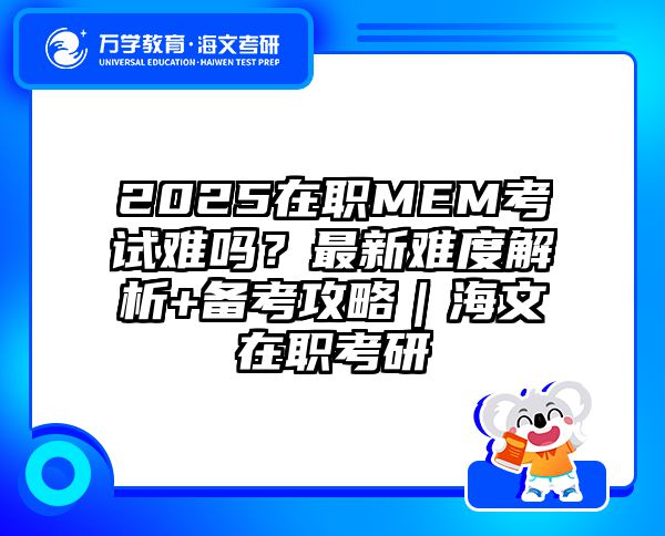 2025在职MEM考试难吗？最新难度解析+备考攻略｜海文在职考研