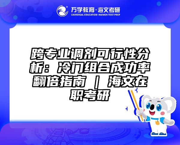 跨专业调剂可行性分析：冷门组合成功率翻倍指南 | 海文在职考研