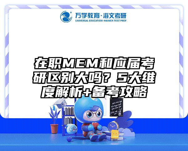 在职MEM和应届考研区别大吗？5大维度解析+备考攻略