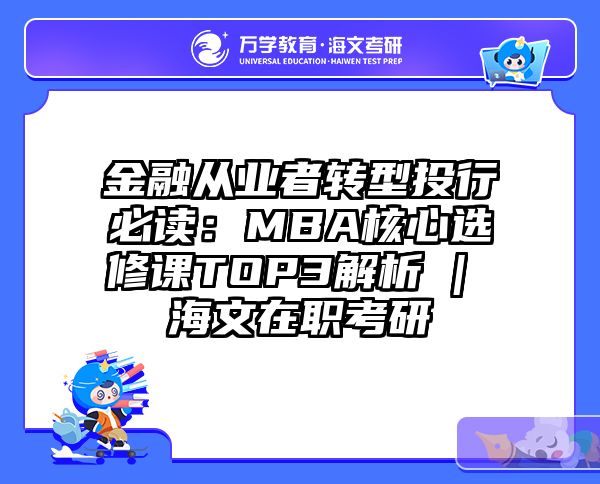 金融从业者转型投行必读：MBA核心选修课TOP3解析 | 海文在职考研