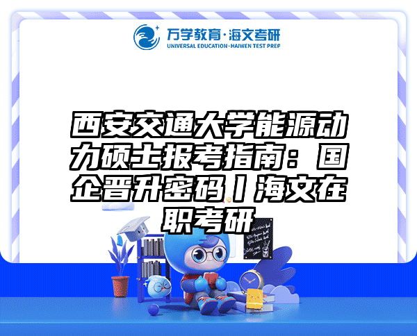 西安交通大学能源动力硕士报考指南：国企晋升密码丨海文在职考研