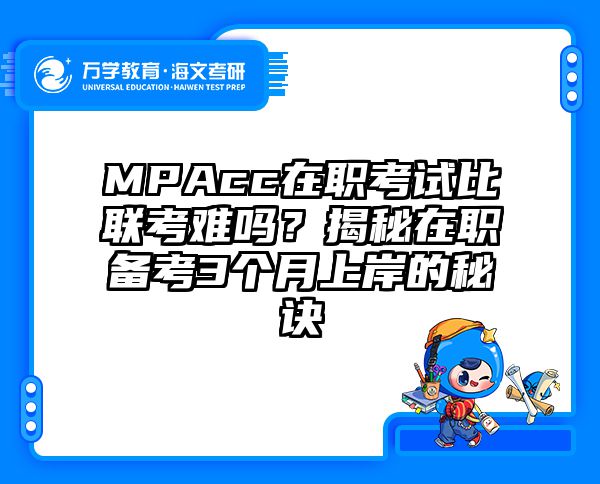 MPAcc在职考试比联考难吗？揭秘在职备考3个月上岸的秘诀