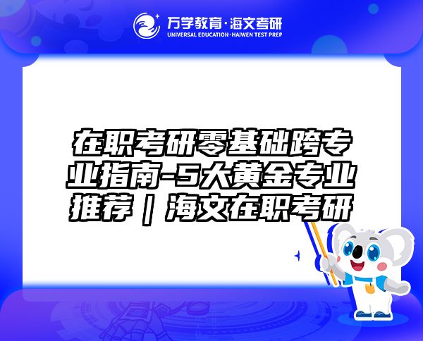 在职考研零基础跨专业指南-5大黄金专业推荐｜海文在职考研