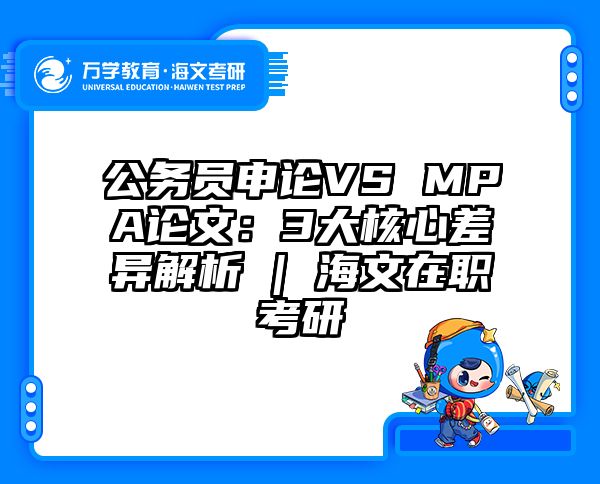 公务员申论VS MPA论文：3大核心差异解析 | 海文在职考研