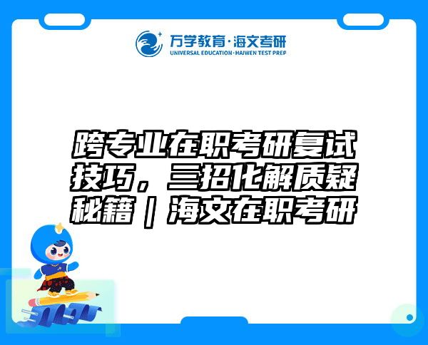 跨专业在职考研复试技巧，三招化解质疑秘籍｜海文在职考研