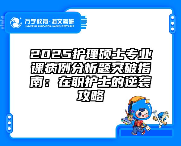2025护理硕士专业课病例分析题突破指南：在职护士的逆袭攻略
