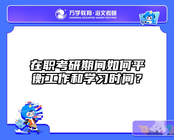 在职考研时间管理终极指南：平衡工作与学习的7大实战技巧