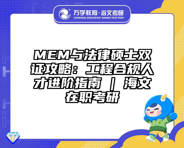 MEM与法律硕士双证攻略：工程合规人才进阶指南 | 海文在职考研