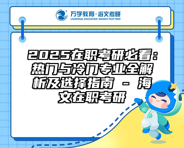 2025在职考研必看：热门与冷门专业全解析及选择指南 - 海文在职考研