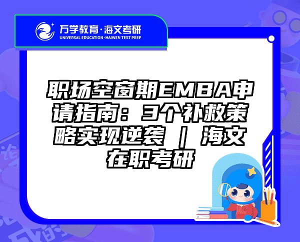 职场空窗期EMBA申请指南：3个补救策略实现逆袭 | 海文在职考研