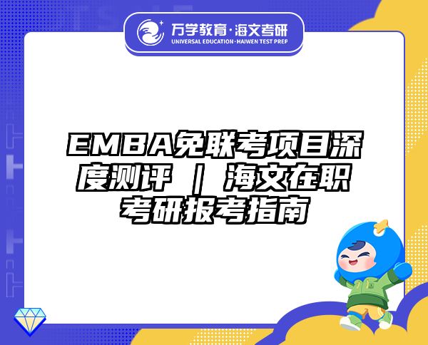 EMBA免联考项目深度测评 | 海文在职考研报考指南