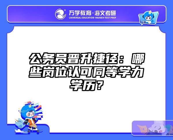 公务员晋升捷径：哪些岗位认可同等学力学历？