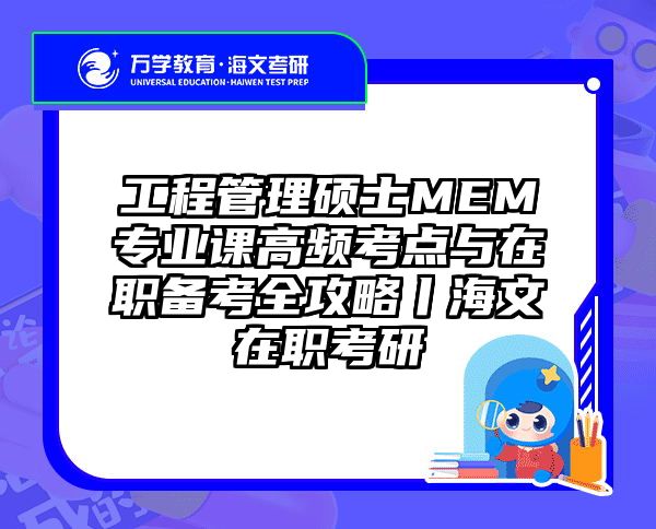 工程管理硕士MEM专业课高频考点与在职备考全攻略丨海文在职考研
