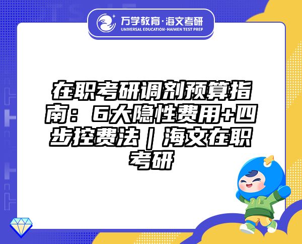 在职考研调剂预算指南：6大隐性费用+四步控费法｜海文在职考研