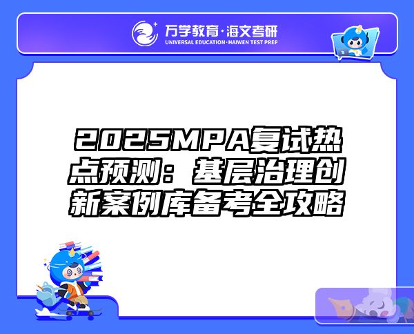 2025MPA复试热点预测：基层治理创新案例库备考全攻略