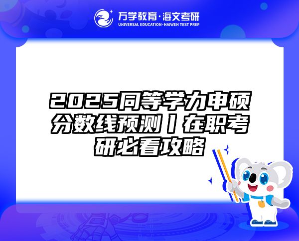 2025同等学力申硕分数线预测丨在职考研必看攻略